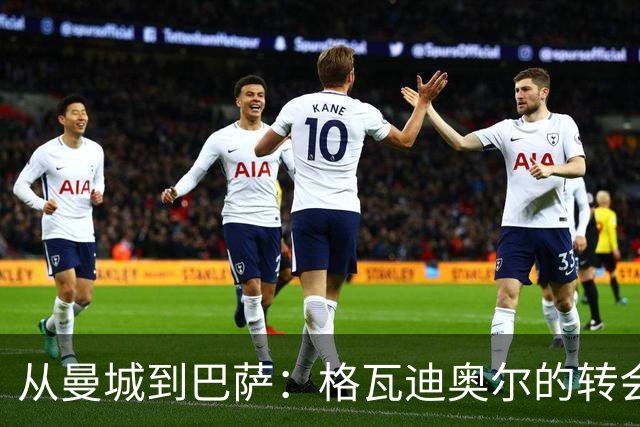 从曼城到巴萨：格瓦迪奥尔的转会妙趣横生录
